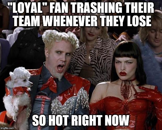 Mugatu So Hot Right Now Meme | "LOYAL" FAN TRASHING THEIR TEAM WHENEVER THEY LOSE; SO HOT RIGHT NOW | image tagged in memes,mugatu so hot right now | made w/ Imgflip meme maker