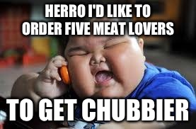 Herro | HERRO
I'D LIKE TO ORDER FIVE MEAT LOVERS; TO GET CHUBBIER | image tagged in herro | made w/ Imgflip meme maker