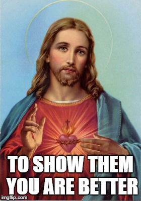 Jesus | TO SHOW THEM YOU ARE BETTER | image tagged in jesus | made w/ Imgflip meme maker