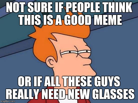 NOT SURE IF PEOPLE THINK THIS IS A GOOD MEME OR IF ALL THESE GUYS REALLY NEED NEW GLASSES | image tagged in memes,futurama fry | made w/ Imgflip meme maker