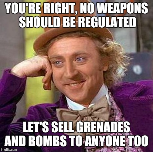 Argument with roommate...dangerous weapons like machine guns should be treated differently | YOU'RE RIGHT, NO WEAPONS SHOULD BE REGULATED; LET'S SELL GRENADES AND BOMBS TO ANYONE TOO | image tagged in memes,creepy condescending wonka,guns,government | made w/ Imgflip meme maker