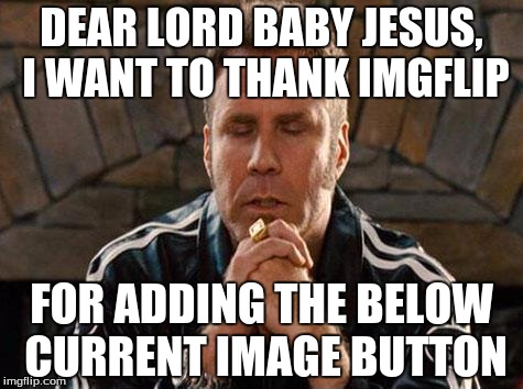 Will Ferrell | DEAR LORD BABY JESUS, I WANT TO THANK IMGFLIP; FOR ADDING THE BELOW CURRENT IMAGE BUTTON | image tagged in will ferrell | made w/ Imgflip meme maker