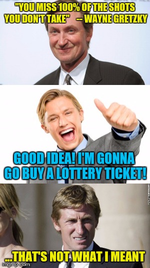 Hard Work's Always Better than Chance | "YOU MISS 100% OF THE SHOTS YOU DON'T TAKE"    -- WAYNE GRETZKY; GOOD IDEA! I'M GONNA GO BUY A LOTTERY TICKET! ...THAT'S NOT WHAT I MEANT | image tagged in lottery,wayne gretzky,100,shots,inspirational quote,quote | made w/ Imgflip meme maker
