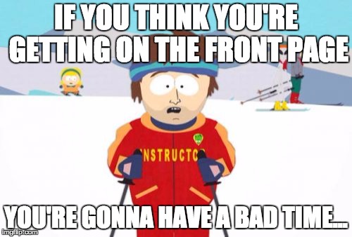 Super Cool Ski Instructor | IF YOU THINK YOU'RE GETTING ON THE FRONT PAGE; YOU'RE GONNA HAVE A BAD TIME... | image tagged in memes,super cool ski instructor | made w/ Imgflip meme maker