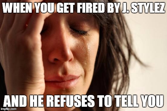 First World Problems | WHEN YOU GET FIRED BY J. STYLEZ; AND HE REFUSES TO TELL YOU | image tagged in memes,first world problems | made w/ Imgflip meme maker