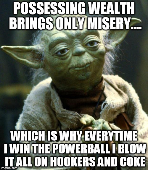 Star Wars Yoda Meme | POSSESSING WEALTH BRINGS ONLY MISERY.... WHICH IS WHY EVERYTIME I WIN THE POWERBALL I BLOW IT ALL ON HOOKERS AND COKE | image tagged in memes,star wars yoda | made w/ Imgflip meme maker