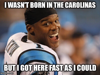 Cam Comes Home |  I WASN'T BORN IN THE CAROLINAS; BUT I GOT HERE FAST AS I COULD | image tagged in cam newton,carolina panthers,nfl | made w/ Imgflip meme maker