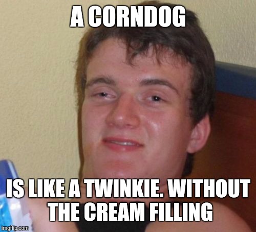 10 Guy Meme | A CORNDOG IS LIKE A TWINKIE. WITHOUT THE CREAM FILLING | image tagged in memes,10 guy | made w/ Imgflip meme maker