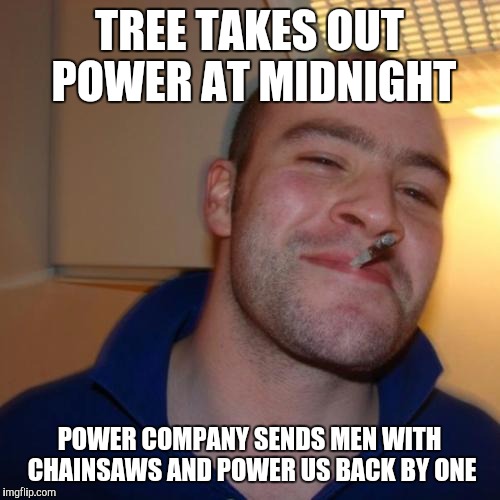 Good Guy Greg | TREE TAKES OUT POWER AT MIDNIGHT; POWER COMPANY SENDS MEN WITH CHAINSAWS AND POWER US BACK BY ONE | image tagged in memes,good guy greg,AdviceAnimals | made w/ Imgflip meme maker