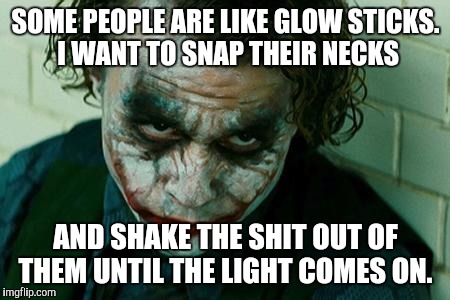 The Joker Really | SOME PEOPLE ARE LIKE GLOW STICKS. I WANT TO SNAP THEIR NECKS; AND SHAKE THE SHIT OUT OF THEM UNTIL THE LIGHT COMES ON. | image tagged in the joker really | made w/ Imgflip meme maker
