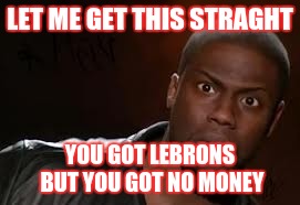 Kevin Hart | LET ME GET THIS STRAGHT; YOU GOT LEBRONS BUT YOU GOT NO MONEY | image tagged in memes,kevin hart the hell | made w/ Imgflip meme maker