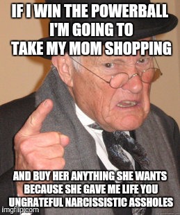 Back In My Day | IF I WIN THE POWERBALL I'M GOING TO TAKE MY MOM SHOPPING; AND BUY HER ANYTHING SHE WANTS BECAUSE SHE GAVE ME LIFE YOU UNGRATEFUL NARCISSISTIC ASSHOLES | image tagged in memes,back in my day,powerball | made w/ Imgflip meme maker