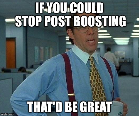 That Would Be Great Meme | IF YOU COULD STOP POST BOOSTING; THAT'D BE GREAT | image tagged in memes,that would be great | made w/ Imgflip meme maker