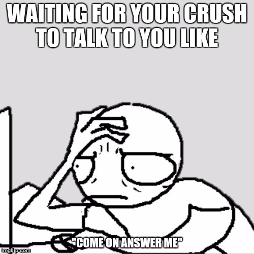 When you wait for your crush to talk  | WAITING FOR YOUR CRUSH TO TALK TO YOU LIKE; "COME ON ANSWER ME" | image tagged in crush,waiting | made w/ Imgflip meme maker