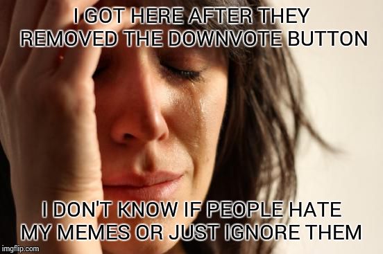 First World Problems | I GOT HERE AFTER THEY REMOVED THE DOWNVOTE BUTTON; I DON'T KNOW IF PEOPLE HATE MY MEMES OR JUST IGNORE THEM | image tagged in memes,first world problems | made w/ Imgflip meme maker