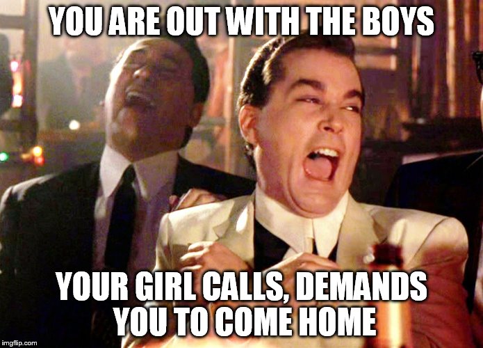 Good Fellas Hilarious | YOU ARE OUT WITH THE BOYS; YOUR GIRL CALLS, DEMANDS YOU TO COME HOME | image tagged in memes,good fellas hilarious | made w/ Imgflip meme maker