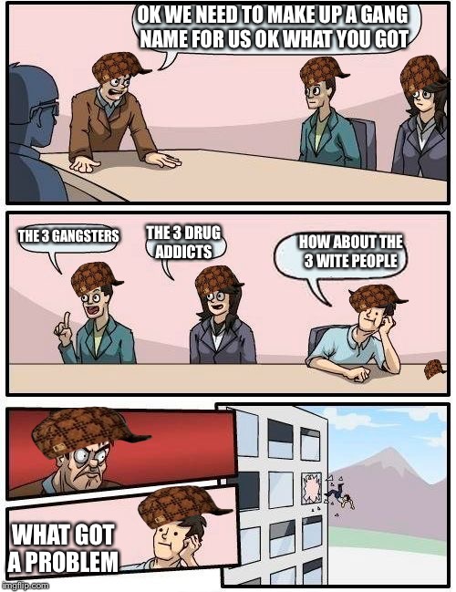 Boardroom Meeting Suggestion | OK WE NEED TO MAKE UP A GANG NAME FOR US OK WHAT YOU GOT; THE 3 GANGSTERS; THE 3 DRUG ADDICTS; HOW ABOUT THE 3 WITE PEOPLE; WHAT GOT A PROBLEM | image tagged in memes,boardroom meeting suggestion,scumbag | made w/ Imgflip meme maker