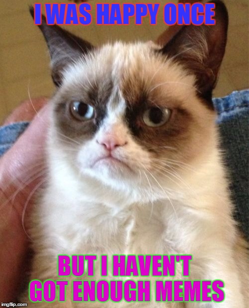 Grumpy Cat Meme | I WAS HAPPY ONCE; BUT I HAVEN'T GOT ENOUGH MEMES | image tagged in memes,grumpy cat | made w/ Imgflip meme maker