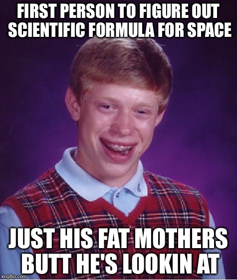 Bad Luck Brian Meme | FIRST PERSON TO FIGURE OUT SCIENTIFIC FORMULA FOR SPACE; JUST HIS FAT MOTHERS BUTT HE'S LOOKIN AT | image tagged in memes,bad luck brian | made w/ Imgflip meme maker
