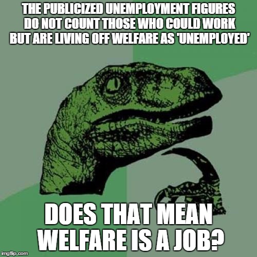 If you factor in those choosing to live off welfare, the unemployment rate could be as high as 32% | THE PUBLICIZED UNEMPLOYMENT FIGURES DO NOT COUNT THOSE WHO COULD WORK BUT ARE LIVING OFF WELFARE AS 'UNEMPLOYED'; DOES THAT MEAN WELFARE IS A JOB? | image tagged in memes,philosoraptor | made w/ Imgflip meme maker