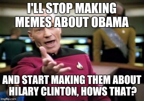Picard Wtf | I'LL STOP MAKING MEMES ABOUT OBAMA; AND START MAKING THEM ABOUT HILARY CLINTON, HOWS THAT? | image tagged in memes,picard wtf | made w/ Imgflip meme maker
