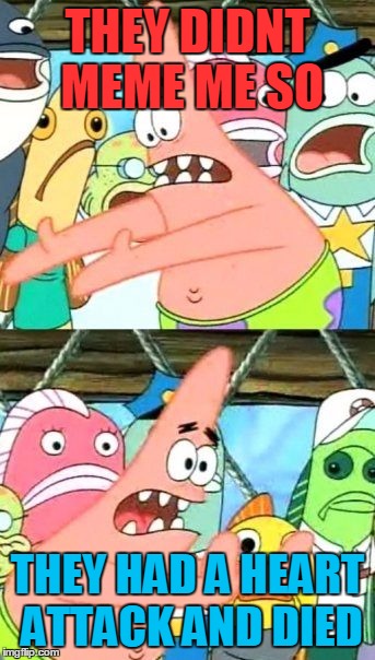 Put It Somewhere Else Patrick Meme | THEY DIDNT MEME ME SO; THEY HAD A HEART ATTACK AND DIED | image tagged in memes,put it somewhere else patrick | made w/ Imgflip meme maker