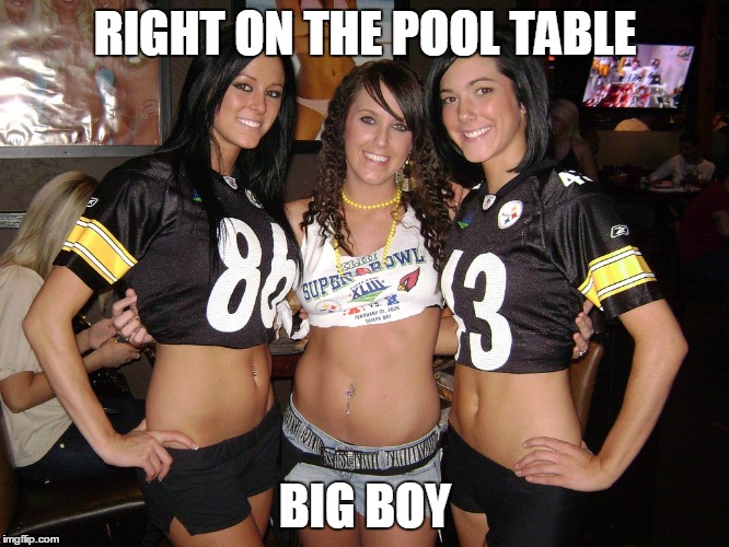 sexy steelers | RIGHT ON THE POOL TABLE; BIG BOY | image tagged in sexy steelers | made w/ Imgflip meme maker