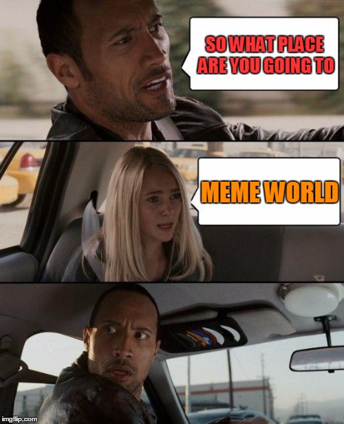 The Rock Driving Meme | SO WHAT PLACE ARE YOU GOING TO; MEME WORLD | image tagged in memes,the rock driving | made w/ Imgflip meme maker