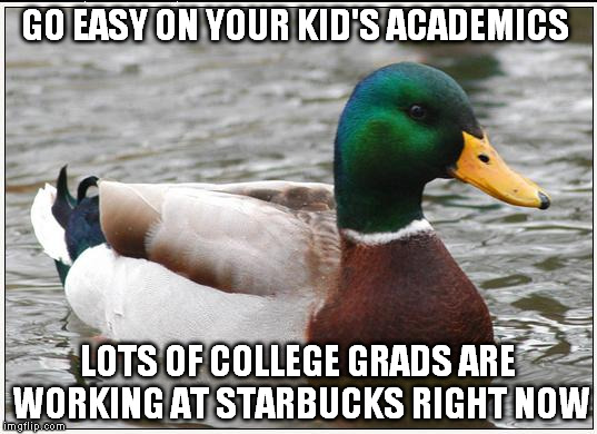 Actual Advice Mallard | GO EASY ON YOUR KID'S ACADEMICS; LOTS OF COLLEGE GRADS ARE WORKING AT STARBUCKS RIGHT NOW | image tagged in memes,actual advice mallard | made w/ Imgflip meme maker