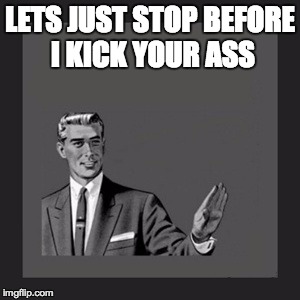 Kill Yourself Guy | LETS JUST STOP BEFORE I KICK YOUR ASS | image tagged in memes,kill yourself guy | made w/ Imgflip meme maker