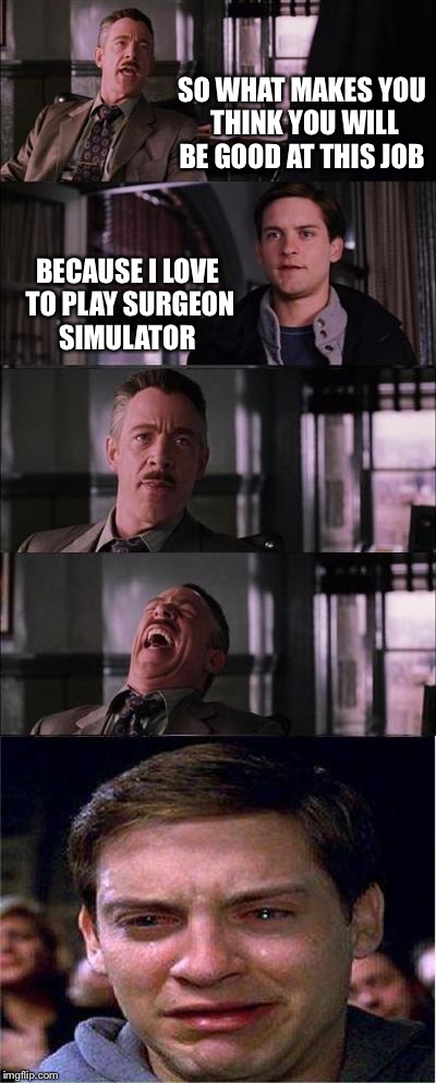 Peter Parker Cry Meme | SO WHAT MAKES YOU THINK YOU WILL BE GOOD AT THIS JOB; BECAUSE I LOVE TO PLAY SURGEON SIMULATOR | image tagged in memes,peter parker cry | made w/ Imgflip meme maker
