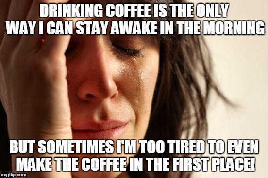 First World Problems | DRINKING COFFEE IS THE ONLY WAY I CAN STAY AWAKE IN THE MORNING; BUT SOMETIMES I'M TOO TIRED TO EVEN MAKE THE COFFEE IN THE FIRST PLACE! | image tagged in memes,first world problems | made w/ Imgflip meme maker