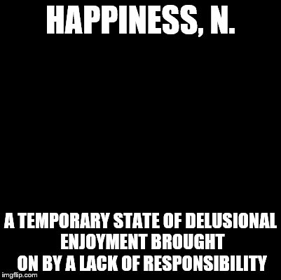 An Ode to the Devil's Dictionary | HAPPINESS, N. A TEMPORARY STATE OF DELUSIONAL ENJOYMENT BROUGHT ON BY A LACK OF RESPONSIBILITY | image tagged in blank,happiness,funny,definition | made w/ Imgflip meme maker