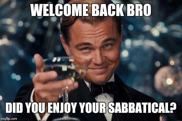 Leonardo Dicaprio Cheers Meme | WELCOME BACK BRO DID YOU ENJOY YOUR SABBATICAL? | image tagged in memes,leonardo dicaprio cheers | made w/ Imgflip meme maker