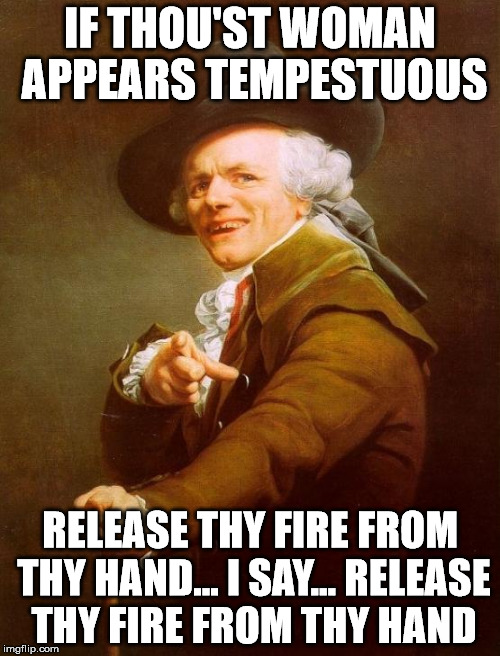 Joseph Ducreux | IF THOU'ST WOMAN APPEARS TEMPESTUOUS; RELEASE THY FIRE FROM THY HAND... I SAY...
RELEASE THY FIRE FROM THY HAND | image tagged in memes,joseph ducreux | made w/ Imgflip meme maker