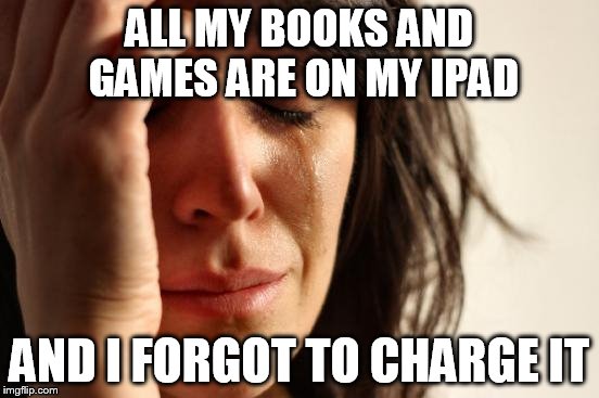 First World Problems Meme | ALL MY BOOKS AND GAMES ARE ON MY IPAD AND I FORGOT TO CHARGE IT | image tagged in memes,first world problems | made w/ Imgflip meme maker