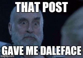 Daleface | THAT POST; GAVE ME DALEFACE | image tagged in daleface | made w/ Imgflip meme maker