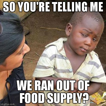 Third World Skeptical Kid | SO YOU'RE TELLING ME; WE RAN OUT OF FOOD SUPPLY? | image tagged in memes,third world skeptical kid | made w/ Imgflip meme maker