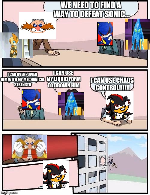 Boardroom Meeting Suggestion Meme | WE NEED TO FIND A WAY TO DEFEAT SONIC... I CAN OVERPOWER HIM WITH MY MECHANICAL STRENGTH; I CAN USE MY LIQUID FORM TO DROWN HIM; I CAN USE CHAOS CONTROL!!!!!! | image tagged in memes,boardroom meeting suggestion,sonic the hedgehog,sonic meme,derp sonic,sonic x | made w/ Imgflip meme maker