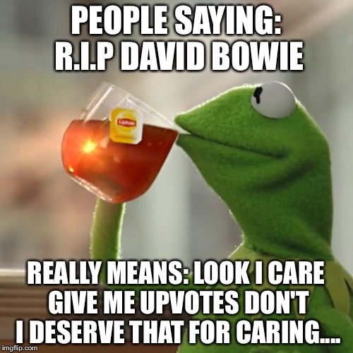 But That's None Of My Business | PEOPLE SAYING: R.I.P DAVID BOWIE; REALLY MEANS: LOOK I CARE GIVE ME UPVOTES DON'T I DESERVE THAT FOR CARING.... | image tagged in memes,but thats none of my business,kermit the frog | made w/ Imgflip meme maker