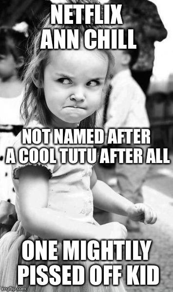 Seemed like a good idea at the time... | NETFLIX ANN CHILL; NOT NAMED AFTER A COOL TUTU AFTER ALL; ONE MIGHTILY PISSED OFF KID | image tagged in memes,angry toddler,netflix and chill,names | made w/ Imgflip meme maker