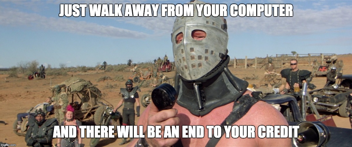 JUST WALK AWAY FROM YOUR COMPUTER; AND THERE WILL BE AN END TO YOUR CREDIT | image tagged in just walk away,memes,road warrior,mr humungous | made w/ Imgflip meme maker