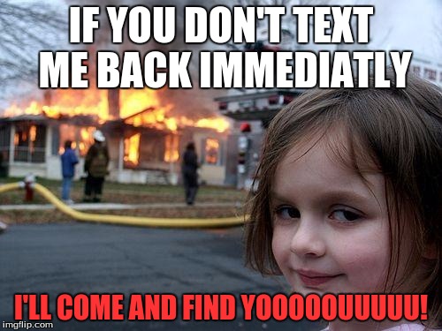 I think this is the wrong template  | IF YOU DON'T TEXT ME BACK IMMEDIATLY; I'LL COME AND FIND YOOOOOUUUUU! | image tagged in memes,disaster girl | made w/ Imgflip meme maker