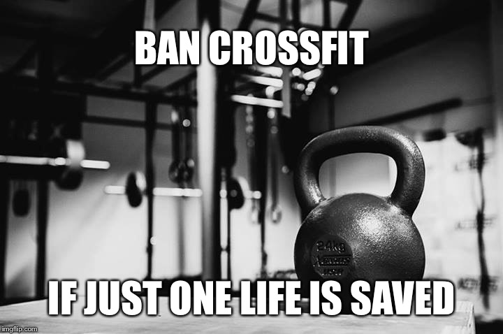 Save a life | BAN CROSSFIT; IF JUST ONE LIFE IS SAVED | image tagged in crossfit | made w/ Imgflip meme maker