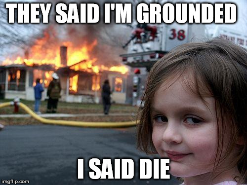 Disaster Girl | THEY SAID I'M GROUNDED; I SAID DIE | image tagged in memes,disaster girl | made w/ Imgflip meme maker