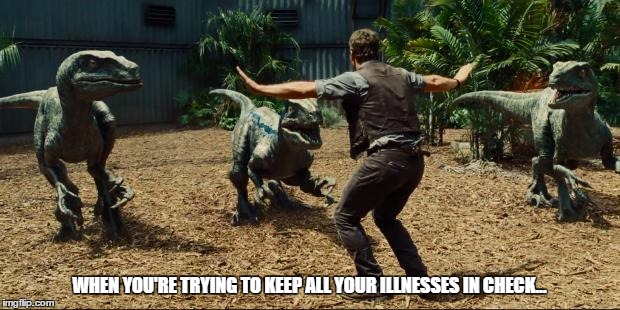 Jurassic world | WHEN YOU'RE TRYING TO KEEP ALL YOUR ILLNESSES IN CHECK... | image tagged in jurassic world | made w/ Imgflip meme maker