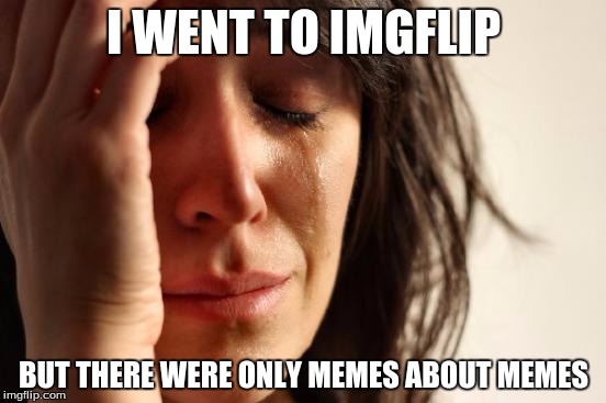 First World Problems Meme | I WENT TO IMGFLIP; BUT THERE WERE ONLY MEMES ABOUT MEMES | image tagged in memes,first world problems | made w/ Imgflip meme maker