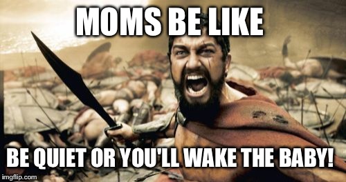 Sparta Leonidas Meme | MOMS BE LIKE; BE QUIET OR YOU'LL WAKE THE BABY! | image tagged in memes,sparta leonidas | made w/ Imgflip meme maker