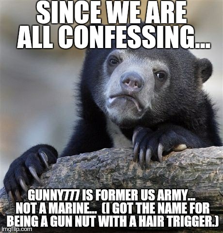 Confession Bear Meme | SINCE WE ARE ALL CONFESSING... GUNNY777 IS FORMER US ARMY... NOT A MARINE...  (I GOT THE NAME FOR BEING A GUN NUT WITH A HAIR TRIGGER.) | image tagged in memes,confession bear | made w/ Imgflip meme maker