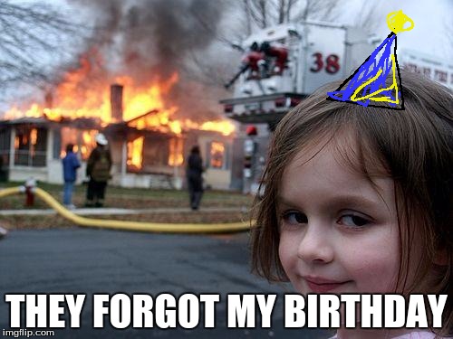 never forget a 7 year olds birthday. | THEY FORGOT MY BIRTHDAY | image tagged in memes,disaster girl,birthday | made w/ Imgflip meme maker